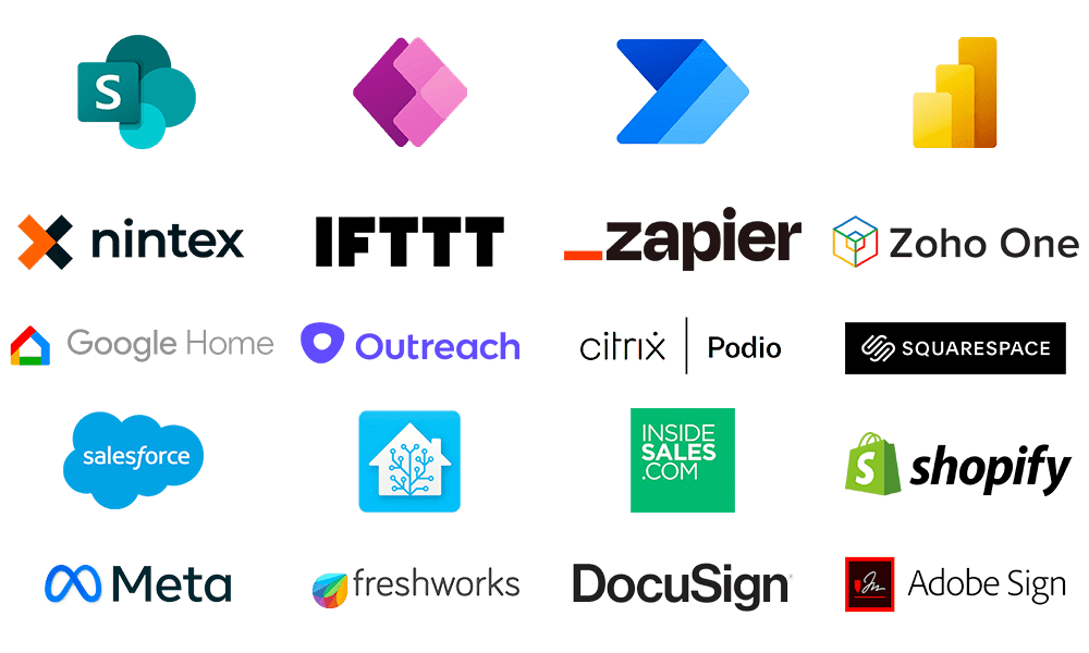 Microsoft SharePoint, Microsoft Power Apps, Microsoft Power Automate, Microsoft Power BI, Nintex, IFTTT, Zapier, Zoho, Google Home, Home Assistant, Citrix Podio, Squarespace, Salesforce, Insidesales.com, Shopify, Meta, Facebook, Instagram, TikTok, Freshworks, Fresh Desk, Docusign, Adobe Sign, Adobe Suite